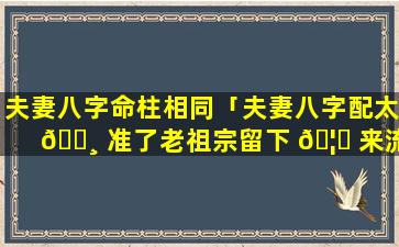 夫妻八字命柱相同「夫妻八字配太 🌸 准了老祖宗留下 🦋 来流传至今」